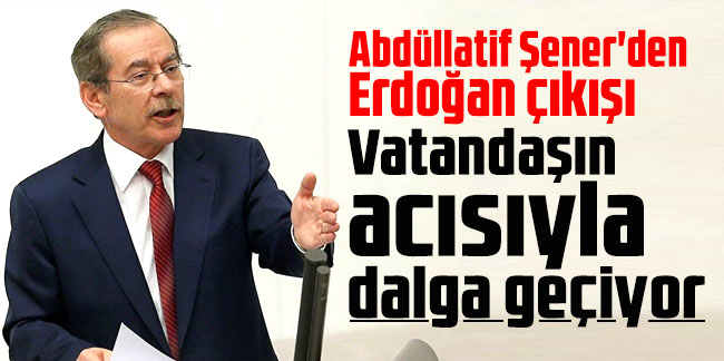 Abdüllatif Şener'den Erdoğan çıkışı: Vatandaşın acısıyla dalga geçiyor