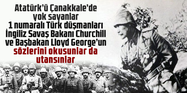 Atatürk’ü Çanakkale’de yok sayanlar 1 numaralı Türk düşmanları İngiliz Savaş Bakanı Churchill ve Başbakan Lloyd George’un sözlerini okusunlar da utansınlar 