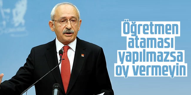 Kılıçdaroğlu: 'Öğretmen ataması yapılmazsa oy vermeyin'