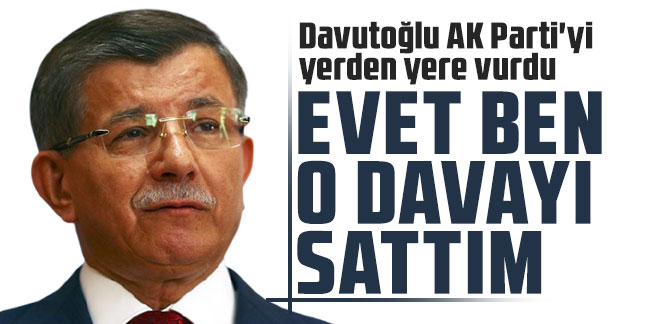 Davutoğlu AK Parti'yi yerden yere vurdu: Evet ben o davayı sattım
