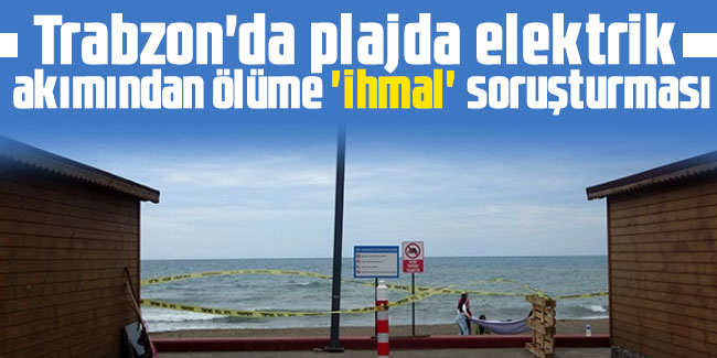 Trabzon'da plajda elektrik akımından ölüme 'ihmal' soruşturması! 