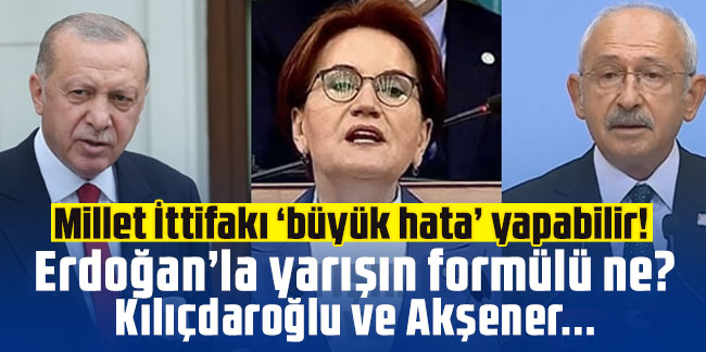 Millet İttifakı ‘büyük hata’ yapabilir! Erdoğan’la yarışın formülü ne? Kılıçdaroğlu ve Akşener...