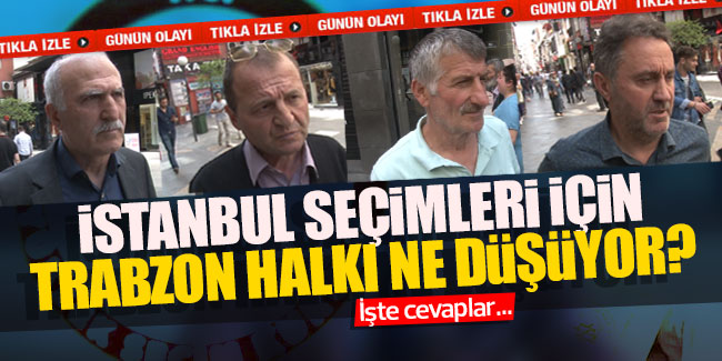 İstanbul seçimleri için Trabzon halkı ne düşünüyor?