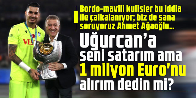 Ahmet Ağaoğlu…Uğurcan’a seni satarım ama 1 milyon Euro'nu alırım dedin mi?