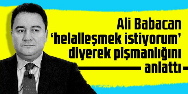 Ali Babacan ‘helalleşmek istiyorum’ diyerek pişmanlığını anlattı