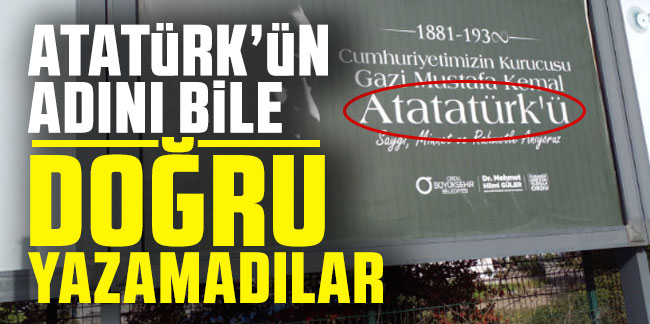 Atatürk’ün adını bile doğru yazamadılar