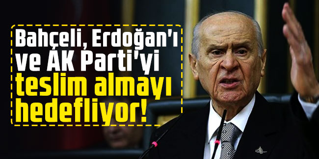Bahçeli, Erdoğan'ı ve AK Parti'yi teslim almayı hedefliyor!