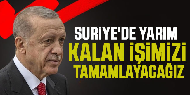 Erdoğan: Suriye'de yarım kalan işimizi tamamlayacağız
