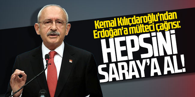 Kılıçdaroğlu'ndan Erdoğan'a mülteci çağrısı: Hepsini Saray'a al!