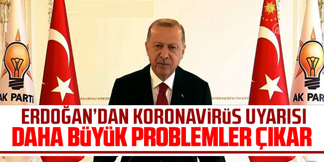 Erdoğan'dan koronavirüs uyarısı: Daha büyük problemler çıkar