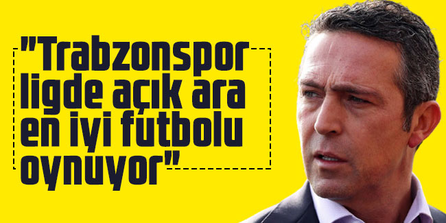 Ali Koç "Trabzonspor, ligde açık ara en iyi futbolu oynuyor"