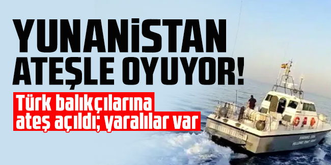Yunanistan Türk balıkçılarına ateş açtı! Yaralılar var