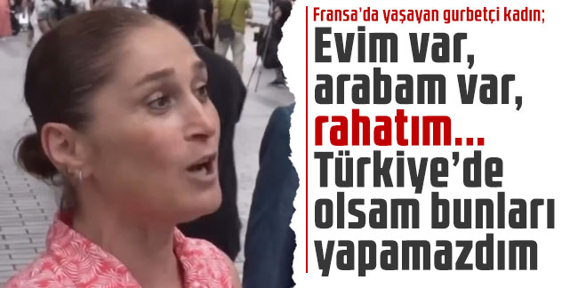 Fransa’da yaşayan gurbetçi kadın: Evim var, arabam var, rahatım... Türkiye’de olsam bunları yapamazdım