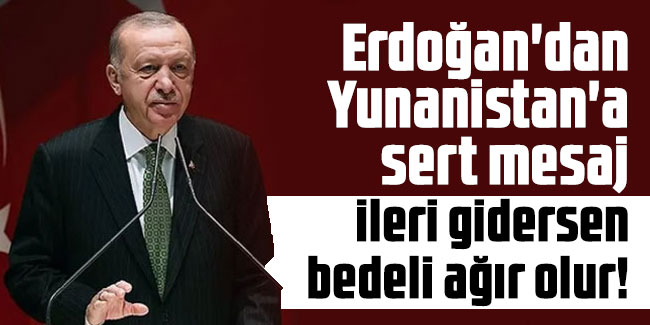 Erdoğan'dan Yunanistan'a sert mesaj: İleri gidersen bedeli ağır olur!