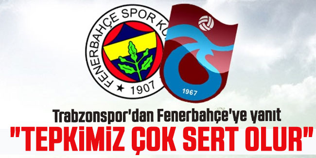 Trabzonspor'dan Fenerbahçe'ye yanıt; "Tepkimiz çok sert olur!"