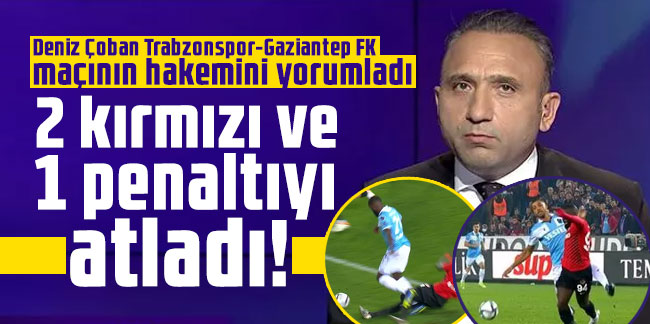 Deniz Çoban Trabzonspor-Gaziantep FK maçının hakemini yorumladı: 2 kırmızı ve 1 penaltıyı atladı!