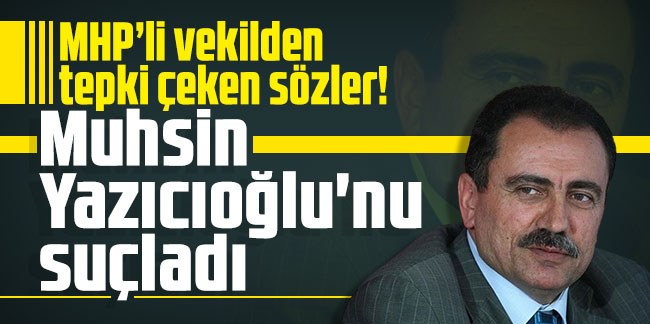 MHP’li vekilden tepki çeken sözler! Muhsin Yazıcıoğlu'nu suçladı!