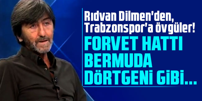 Rıdvan Dilmen'den, Trabzonspor'a övgüler! ''Forvet hattı bermuda dörtgeni gibi...''