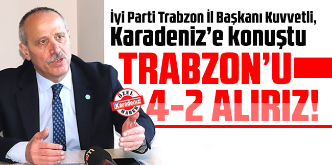 İyi Parti Trabzon İl Başkanı Kuvvetli, Karadeniz’e konuştu: Trabzon’u 4-2 alırız!