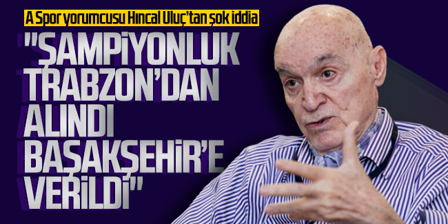 A Spor yorumcusu Hıncal Uluç’tan şok iddia: Şampiyonluk Trabzon’dan alındı Başakşehir’e verildi