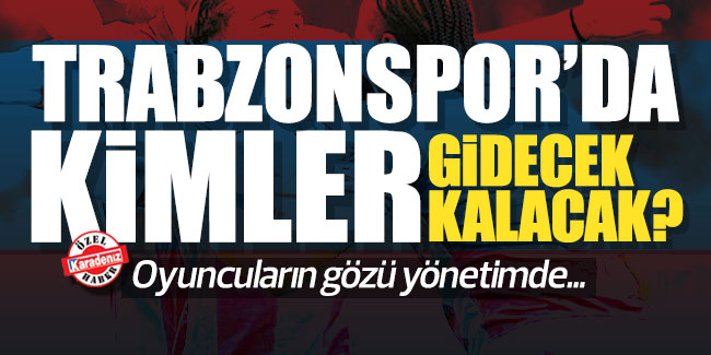 Trabzonspor'da kimler gidecek kimler kalacak?