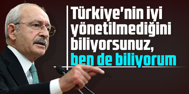 Kılıçdaroğlu: Türkiye'nin iyi yönetilmediğini biliyorsunuz, ben de biliyorum