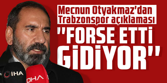 Mecnun Otyakmaz'dan Trabzonspor açıklaması: Forse etti gidiyor