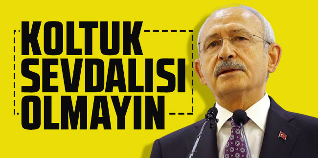 Kemal Kılıçdaroğlu: Koltuk sevdalısı olmayın
