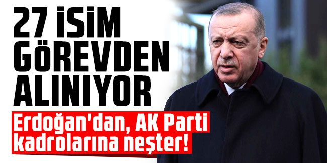 Erdoğan'dan, AK Parti kadrolarına neşter! 27 isim görevden alınıyor