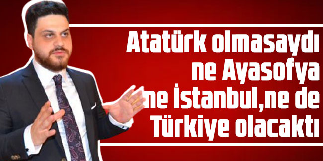 Hüseyin Baş: Atatürk olmasaydı ne Ayasofya, ne İstanbul, ne de Türkiye olacaktı