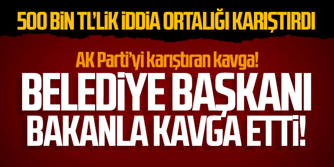 AK Parti'yi karıştran kavga! Belediye Başkanı Bakanla kavga etti!