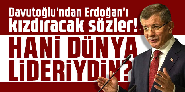 Davutoğlu'ndan Erdoğan'ı kızdıracak sözler: ''Hani dünya lideriydin?''