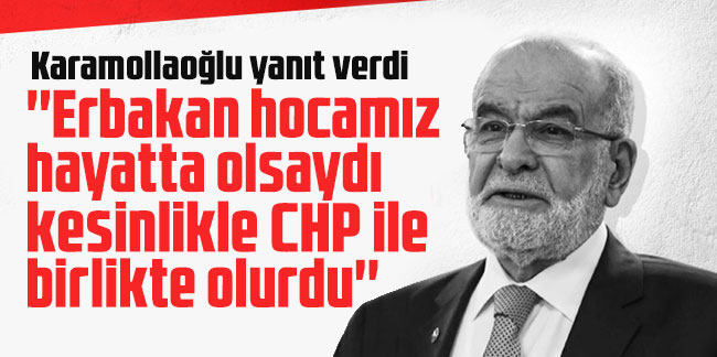 Karamollaoğlu yanıt verdi: ''Erbakan hocamız hayatta olsaydı kesinlikle CHP ile birlikte olurdu''