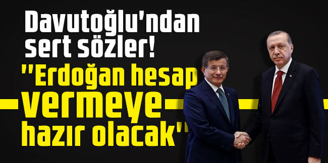 Davutoğlu'ndan sert sözler: ''Erdoğan hesap vermeye hazır olacak''