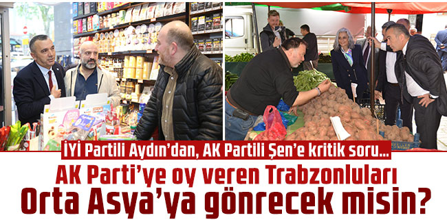 İYİ Partili Aydın’dan, AK Partili Şen’e kritik soru… AK Parti’ye oy veren Trabzonluları Orta Asya’ya gönrecek misin?