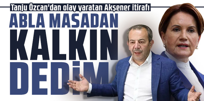 Tanju Özcan'dan olay yaratan Akşener itirafı: ''Abla masadan kalkın'' dedim