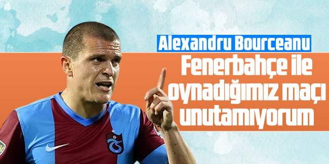  Bourceanu: Fenerbahçe ile oynadığımız maçı unutamıyorum