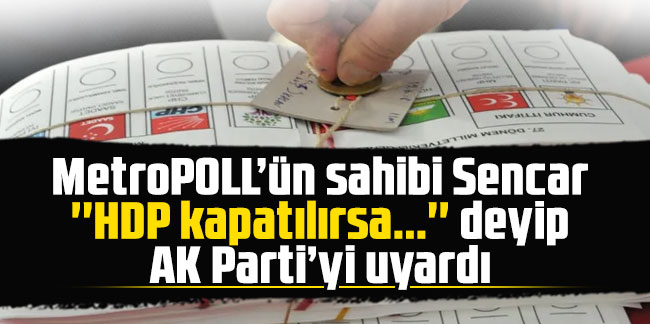 MetroPOLL'ün sahibi Özer Sencar ''HDP kapatılırsa...'' deyip AK Parti'yi uyardı