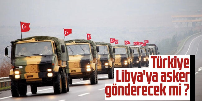 Türkiye Libya'ya asker gönderecek mi ?
