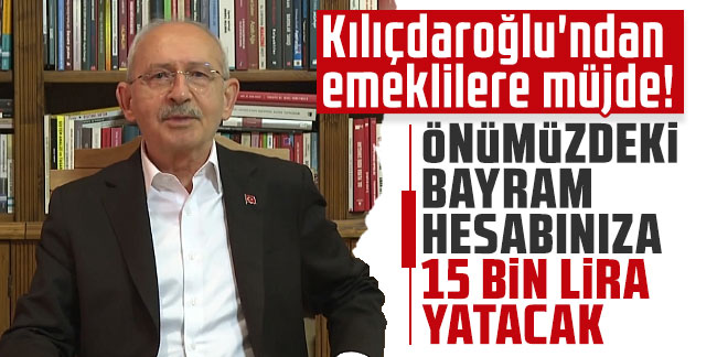 Kılıçdaroğlu'ndan emeklilere müjde: Önümüzdeki bayram hesabınıza 15 bin lira yatacak