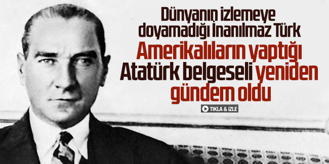 Dünyanın izlemeye doyamadığı İnanılmaz Türk: Amerikalıların yaptığı Atatürk belgeseli yeniden gündem oldu