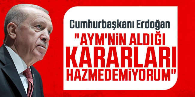 Cumhurbaşkanı Erdoğan : "AYM'nin aldığı kararları hazmedemiyorum"