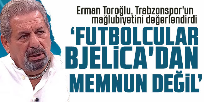Erman Toroğlu, "Futbolcular Bjelica'dan memnun değil"