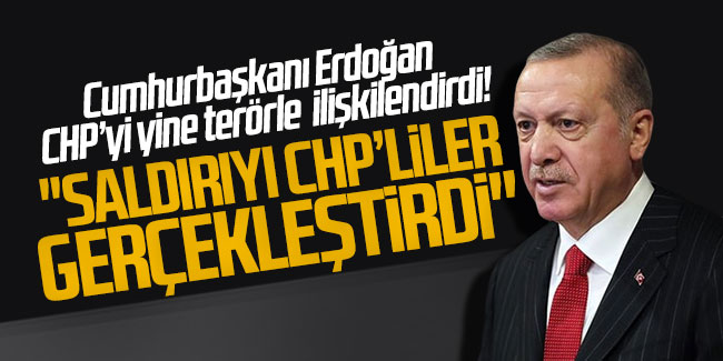 Erdoğan CHP'yi yine terörle ilişkilendirdi! ''Saldırıyı CHP'liler gerçekleştirdi''