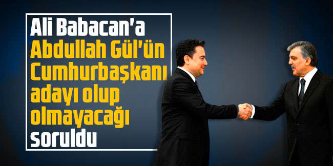 Ali Babacan'a Abdullah Gül'ün Cumhurbaşkanı adayı olup olmayacağı soruldu