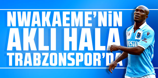 Nwakaeme’nin aklı hala Trabzonspor’da!
