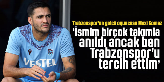 Maxi Gomez 'İsmim birçok takımla anıldı ancak işin sonunda Trabzonspor'dayım'
