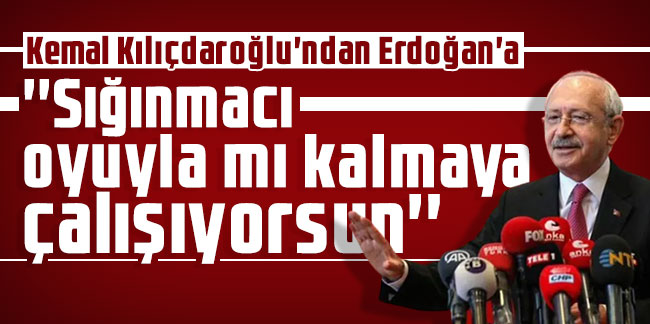 Kemal Kılıçdaroğlu'ndan Erdoğan'a: ''Sığınmacı oyuyla mı kalmaya çalışıyorsun''