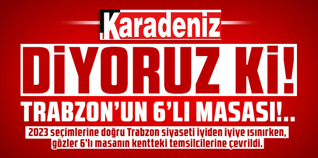 Diyoruz ki! Trabzon’un 6’lı Masası!..