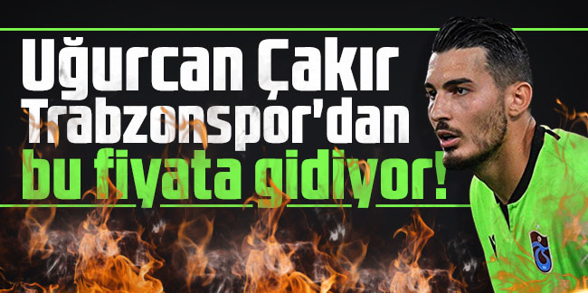 Uğurcan Çakır Trabzonspor'dan bu fiyata gidiyor!